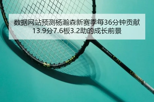 数据网站预测杨瀚森新赛季每36分钟贡献13.9分7.6板3.2助的成长前景